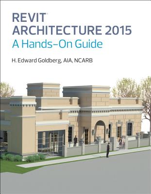 Revit Architecture 2015: A Hands-On Guide - Goldberg, H Edward
