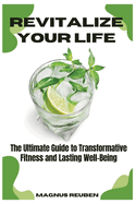 Revitalize Your Life: The Ultimate Guide to Transformative Fitness and Lasting Well-Being
