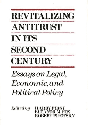 Revitalizing Antitrust in Its Second Century: Essays on Legal, Economic, and Political Policy - First, Harry (Editor), and Fox, Eleanor M (Editor), and Pitofsky, Robert (Editor)