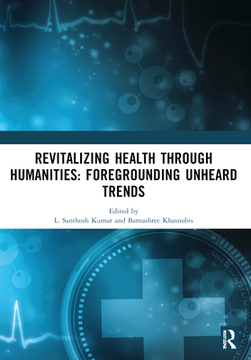 Revitalizing Health Through Humanities: Foregrounding Unheard Trends - Santhosh Kumar, L (Editor), and Khasnobis, Barnashree (Editor), and Santhosh, Sreedevi (Editor)