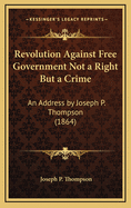 Revolution Against Free Government Not a Right But a Crime: An Address by Joseph P. Thompson (1864)