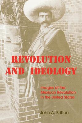 Revolution and Ideology: Images of the Mexican Revolution in the United States - Britton, John A, Professor