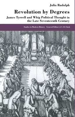 Revolution by Degrees: James Tyrrell and Whig Political Thought in the Late Seventeenth Century - Rudolph, J