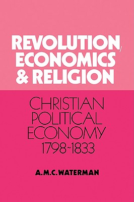Revolution, Economics and Religion: Christian Political Economy, 1798-1833 - Waterman, Anthony Michael C