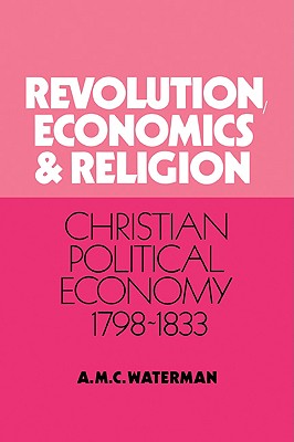 Revolution, Economics and Religion: Christian Political Economy, 1798 1833 - Waterman, Anthony Michael C, and A M C, Waterman