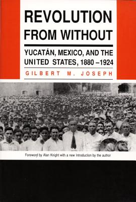 Revolution from Without: Yucatan, Mexico, and the United States, 1880-1924 - Joseph, Gilbert M