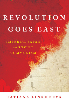 Revolution Goes East: Imperial Japan and Soviet Communism - Linkhoeva, Tatiana