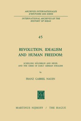 Revolution, Idealism and Human Freedom: Schelling Hlderlin and Hegel and the Crisis of Early German Idealism: Schelling, Hlderlin and Hegel and the Crisis of Early German Idealism - Nauen, Franz Gabriel