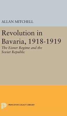 Revolution in Bavaria, 1918-1919: The Eisner Regime and the Soviet Republic - Mitchell, Allan