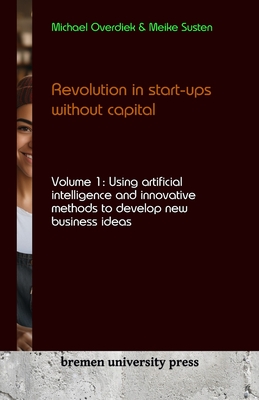 Revolution in start-ups without capital: Volume 1: Using artificial intelligence and innovative methods to develop new business ideas - Susten, Meike, and Overdiek, Michael