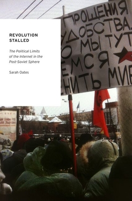 Revolution Stalled: The Political Limits of the Internet in the Post-Soviet Sphere - Oates, Sarah