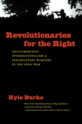Revolutionaries for the Right: Anticommunist Internationalism and Paramilitary Warfare in the Cold War - Burke, Kyle