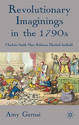 Revolutionary Imaginings in the 1790s: Charlotte Smith, Mary Robinson, Elizabeth Inchbald - Garnai, A