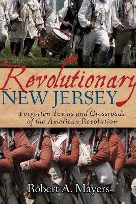 Revolutionary New Jersey: Forgotten Towns and Crossroads of the American Revolution - Mayers, Robert A