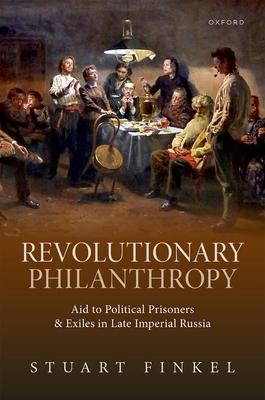 Revolutionary Philanthropy: Aid to Political Prisoners and Exiles in Late Imperial Russia - Finkel, Stuart