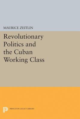 Revolutionary Politics and the Cuban Working Class - Zeitlin, Maurice