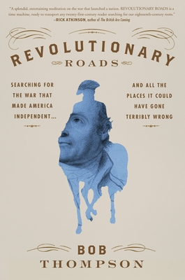 Revolutionary Roads: Searching for the War That Made America Independent...and All the Places It Could Have Gone Terribly Wrong - Thompson, Bob