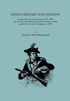 Revolutionary War Pensions, Awarded by State Governments 1775-1874, the General and Federal Governments Prior to 1814, and by Private Acts of Congress - Bockstruck, Lloyd De Witt