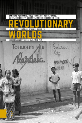 Revolutionary Worlds: Local Perspectives and Dynamics during the Indonesian Independence War, 1945-1949 - Purwanto, Bambang (Editor), and Frakking, Roel (Editor), and Wahid, Abdul (Editor)