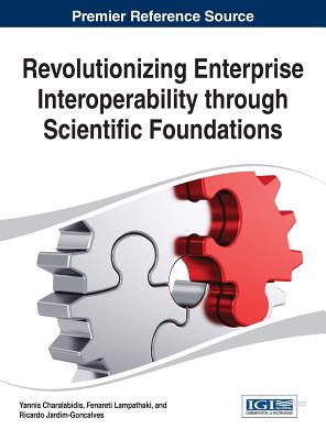 Revolutionizing Enterprise Interoperability through Scientific Foundations - Charalabidis, Yannis (Editor), and Lampathaki, Fenareti (Editor), and Jardim-Goncalves, Ricardo (Editor)