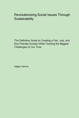Revolutionizing Social Issues Through Sustainability: The Definitive Guide to Creating a Fair Just and Eco-Friendly Society While Tackling the Biggest Challenges of Our Time - Dennis, Megan