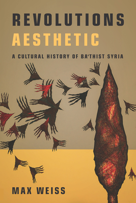 Revolutions Aesthetic: A Cultural History of Ba'thist Syria - Weiss, Max