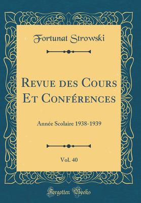 Revue Des Cours Et Confrences, Vol. 40: Anne Scolaire 1938-1939 (Classic Reprint) - Strowski, Fortunat