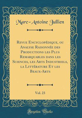 Revue Encyclopdique, Ou Analyse Raisonne Des Productions Les Plus Remarquables Dans Les Sciences, Les Arts Industriels, La Littrature Et Les Beaux-Arts, Vol. 23 (Classic Reprint) - Jullien, Marc-Antoine