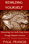 Rewilding Yourself: Discovering Your Soul's Deep Roots Through Shamanic Practices