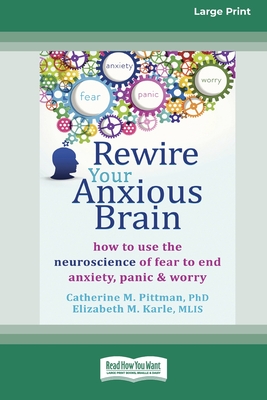 Rewire Your Anxious Brain: How to Use the Neuroscience of Fear to End Anxiety, Panic and Worry (16pt Large Print Edition) - Pittman, Catherine M, and Karle, Elizabeth M