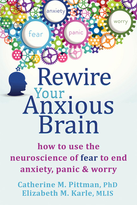 Rewire Your Anxious Brain: How to Use the Neuroscience of Fear to End Anxiety, Panic and Worry - Pittman, Catherine M, and Karle, Elizabeth M