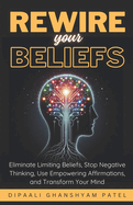 Rewire Your Beliefs: Eliminate Limiting Beliefs, Stop Negative Thinking, Use Empowering Affirmations, and Transform Your Mind.