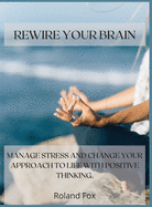 Rewire Your Brain: Manage Stress and Change Your Approach to Life with Positive Thinking