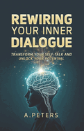 Rewiring Your Inner Dialogue: Transform Your Self-Talk and Unlock Your Potential