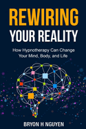 Rewiring Your Reality: How Hypnotherapy Can Change Your Mind, Body, and Life
