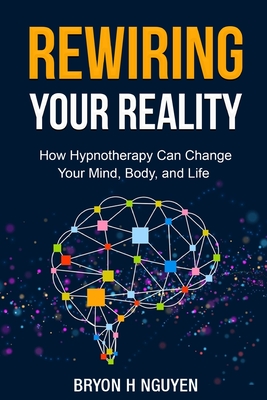 Rewiring Your Reality: How Hypnotherapy Can Change Your Mind, Body, and Life - Nguyen, Bryon