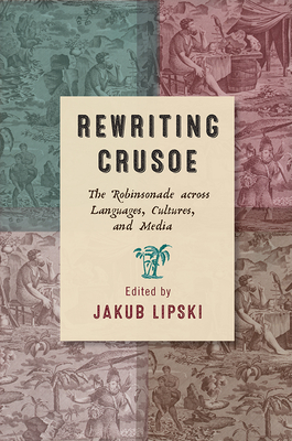 Rewriting Crusoe: The Robinsonade Across Languages, Cultures, and Media - Lipski, Jakub (Editor), and Mayer, Robert (Contributions by), and Swenson, Rivka (Contributions by)