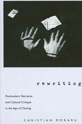 Rewriting: Postmodern Narrative and Cultural Critique in the Age of Cloning - Moraru, Christian, Professor, Ph.D.