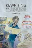 Rewriting the Orient: Asian Works in the Making of World Literature