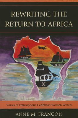 Rewriting the Return to Africa: Voices of Francophone Caribbean Women Writers - Franois, Anne M.