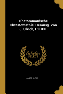 Rhtoromanische Chrestomathie, Herausg. Von J. Ulrich, I THEIL