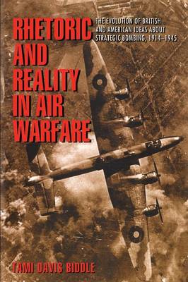 Rhetoric and Reality in Air Warfare: The Evolution of British and American Ideas about Strategic Bombing, 1914-1945 - Biddle, Tami