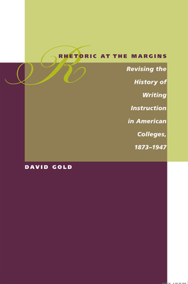 Rhetoric at the Margins: Revising the History of Writing Instruction in American Colleges, 1873-1947 - Gold, David