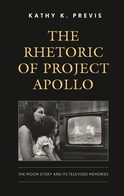 Rhetoric of Project Apollo: The Moon Story and Its Televised Memories - Previs, Kathy K