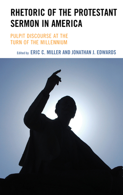 Rhetoric of the Protestant Sermon in America: Pulpit Discourse at the Turn of the Millennium - Miller, Eric C (Editor), and Edwards, Jonathan J (Contributions by)