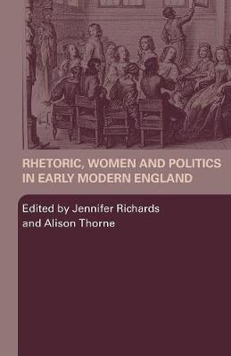 Rhetoric, Women and Politics in Early Modern England - Richards, Jennifer, Professor (Editor), and Thorne, Alison (Editor)