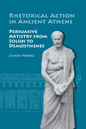 Rhetorical Action in Ancient Athens: Persuasive Artistry from Solon Demosthenes