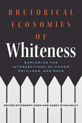 Rhetorical Economies of Whiteness: Exploring the Intersections of Power, Privilege, and Race - Asen, Robert (Editor), and Kelly, Casey Ryan (Editor)