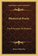 Rhetorical Praxis: The Principles Of Rhetoric: Exemplified And Applied In Copious Exercises For Systematic Practice, Chiefly In The Development Of The Thought (1861)