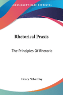 Rhetorical Praxis: The Principles Of Rhetoric: Exemplified And Applied In Copious Exercises For Systematic Practice, Chiefly In The Development Of The Thought (1861)